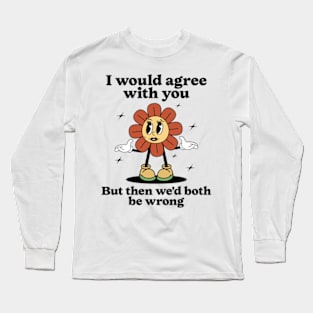 I Would Agree With You But Then We'd Both Be Wrong Long Sleeve T-Shirt